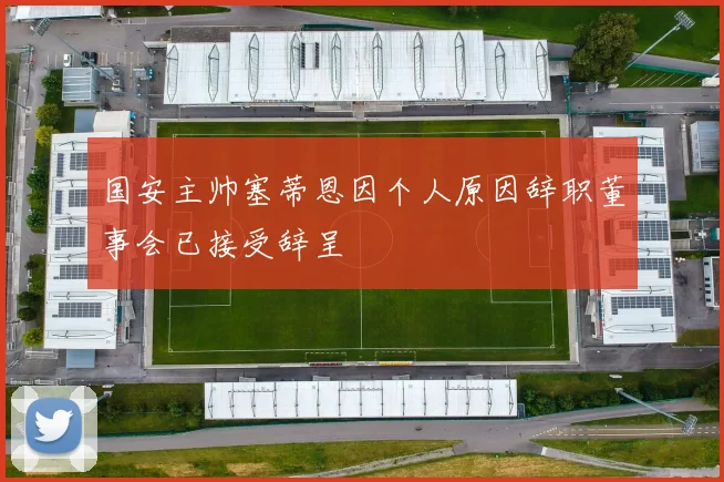 国安主帅塞蒂恩因个人原因辞职董事会已接受辞呈