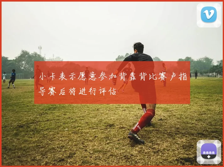 小卡表示愿意参加背靠背比赛卢指导赛后将进行评估