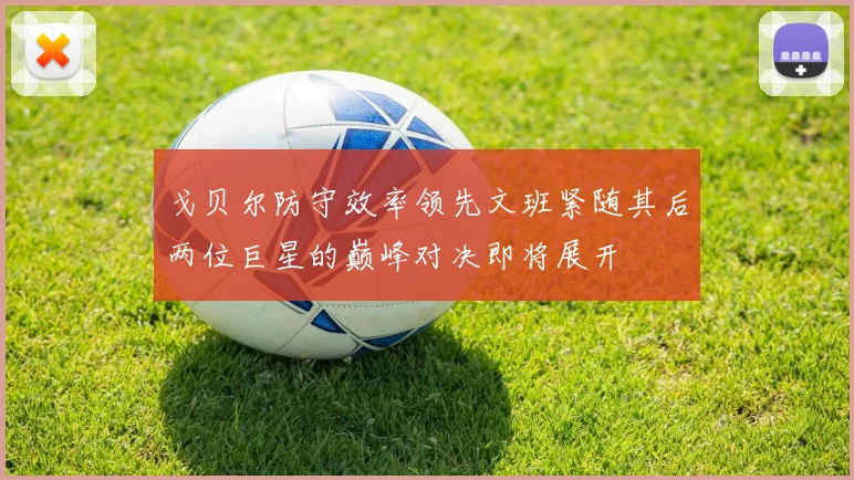 戈贝尔防守效率领先文班紧随其后两位巨星的巅峰对决即将展开