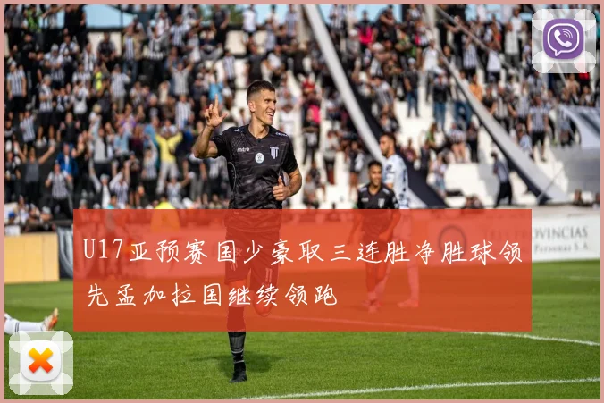 U17亚预赛国少豪取三连胜净胜球领先孟加拉国继续领跑