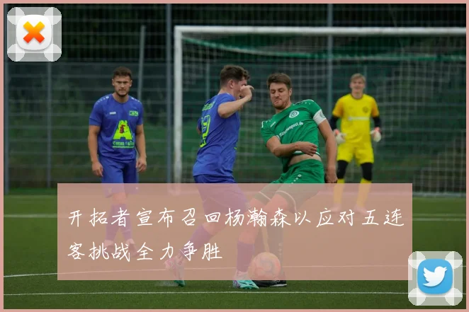 开拓者宣布召回杨瀚森以应对五连客挑战全力争胜