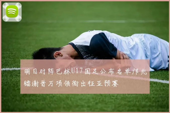明日对阵巴林U17国足公布名单邝兆镭谢晋万项领衔出征亚预赛