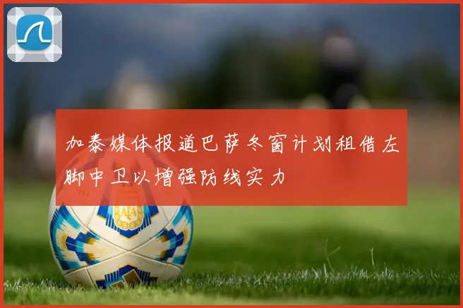 加泰媒体报道巴萨冬窗计划租借左脚中卫以增强防线实力