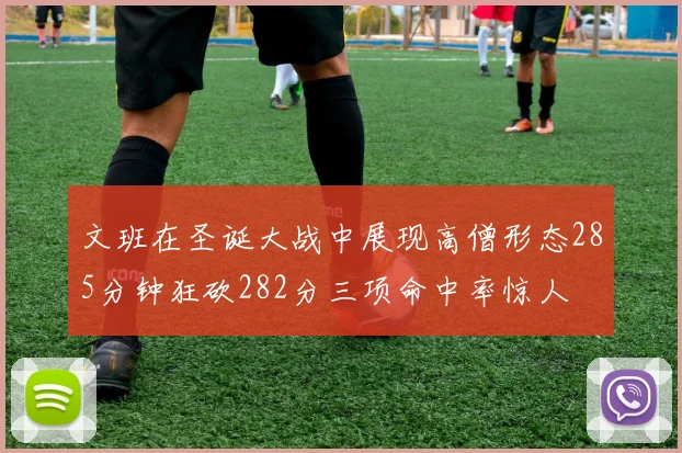 文班在圣诞大战中展现高僧形态285分钟狂砍282分三项命中率惊人