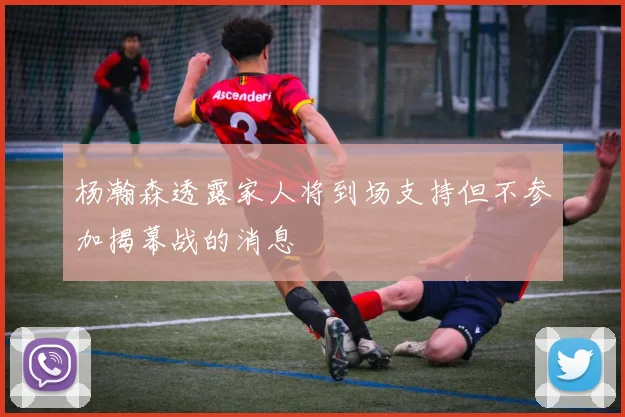 杨瀚森透露家人将到场支持但不参加揭幕战的消息