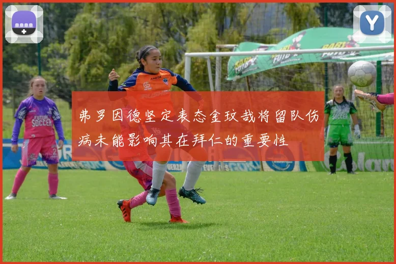 弗罗因德坚定表态金玟哉将留队伤病未能影响其在拜仁的重要性