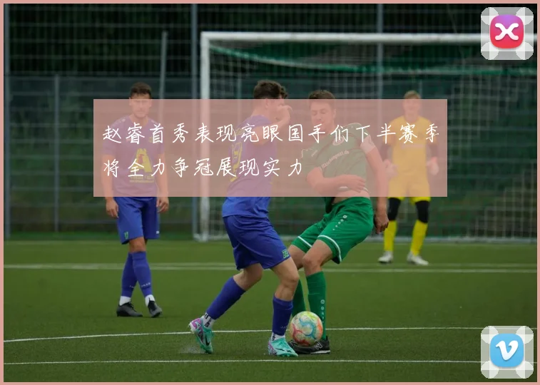 赵睿首秀表现亮眼国手们下半赛季将全力争冠展现实力
