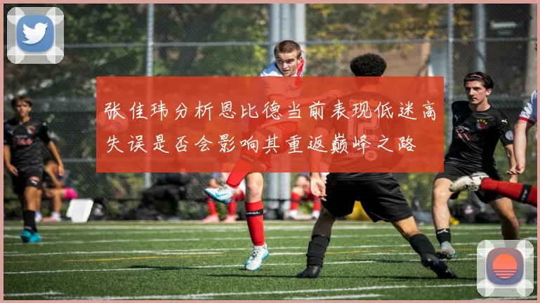张佳玮分析恩比德当前表现低迷高失误是否会影响其重返巅峰之路