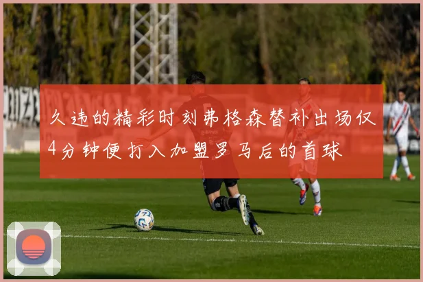 久违的精彩时刻弗格森替补出场仅4分钟便打入加盟罗马后的首球