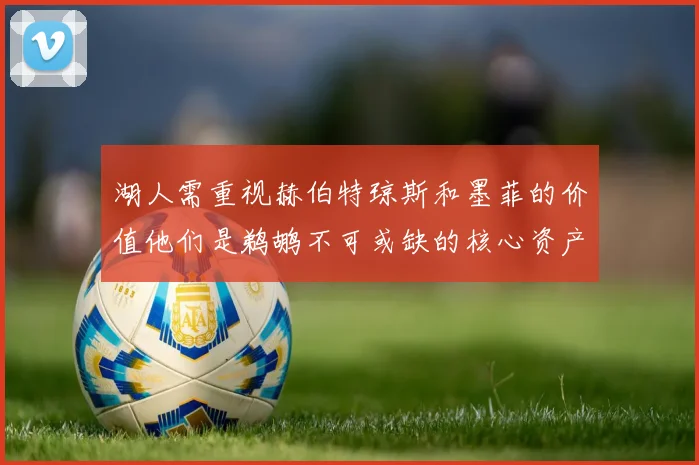 湖人需重视赫伯特琼斯和墨菲的价值他们是鹈鹕不可或缺的核心资产