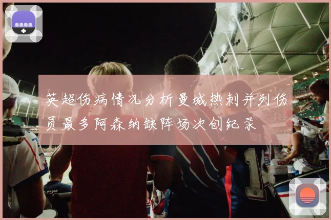 英超伤病情况分析曼城热刺并列伤员最多阿森纳缺阵场次创纪录