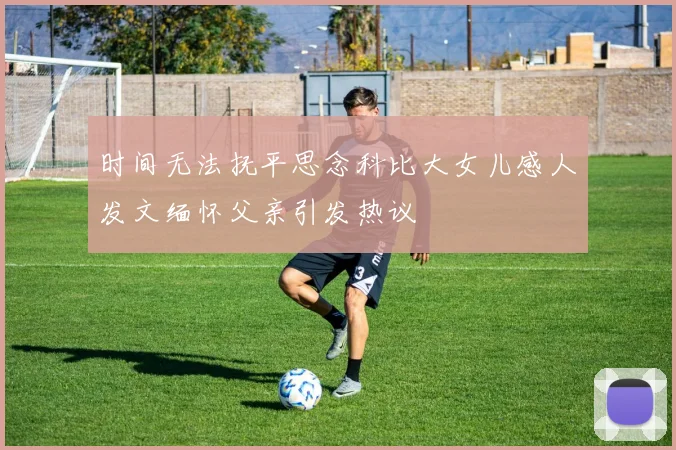 时间无法抚平思念科比大女儿感人发文缅怀父亲引发热议
