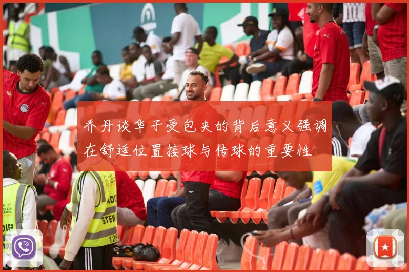 乔丹谈华子受包夹的背后意义强调在舒适位置接球与传球的重要性