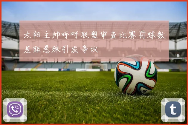 太阳主帅呼吁联盟审查比赛罚球数差距悬殊引发争议