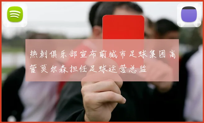 热刺俱乐部宣布前城市足球集团高管莫尔森担任足球运营总监
