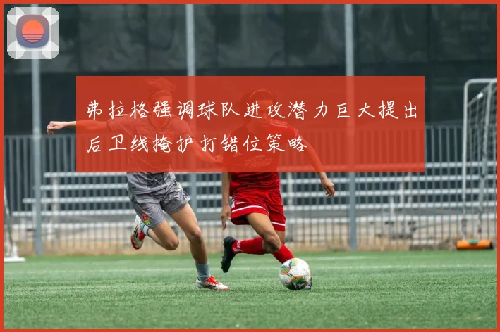 弗拉格强调球队进攻潜力巨大提出后卫线掩护打错位策略