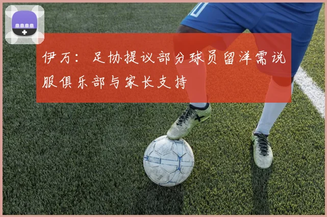 伊万：足协提议部分球员留洋需说服俱乐部与家长支持