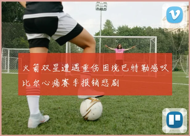 火箭双星遭遇重伤困境巴特勒感叹比尔心痛赛季报销悲剧