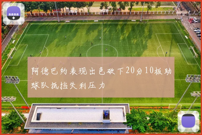 阿德巴约表现出色砍下20分10板助球队抵挡失利压力