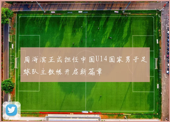 周海滨正式担任中国U14国家男子足球队主教练开启新篇章