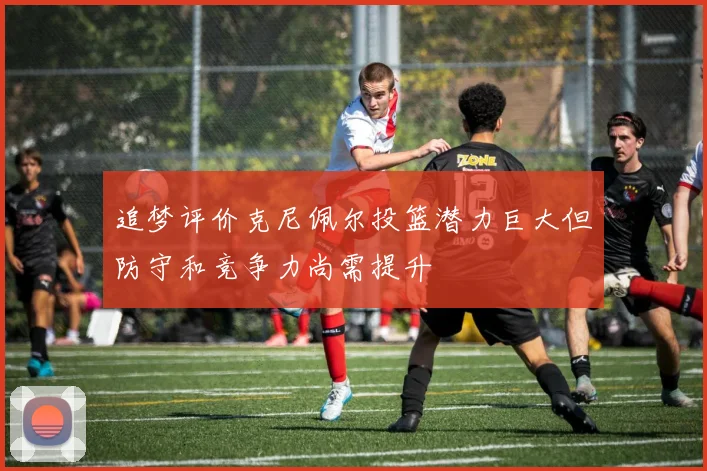 追梦评价克尼佩尔投篮潜力巨大但防守和竞争力尚需提升
