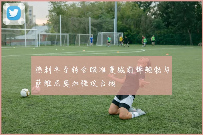 热刺冬季转会瞄准曼城前锋鲍勃与萨维尼奥加强攻击线
