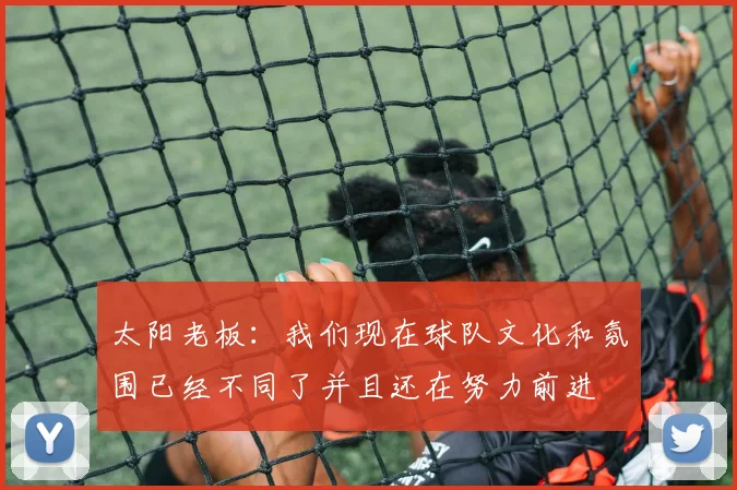 太阳老板：我们现在球队文化和氛围已经不同了并且还在努力前进