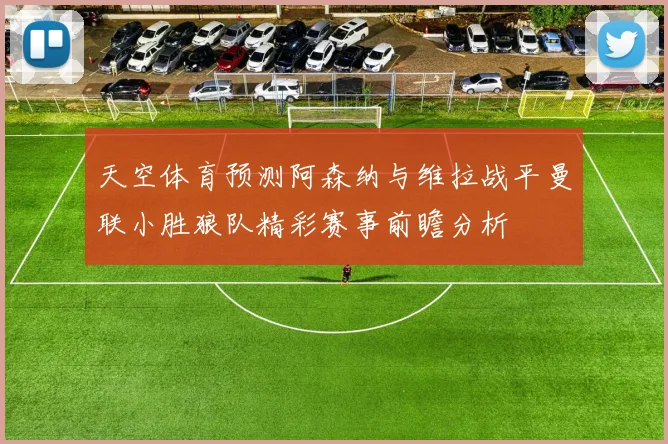 天空体育预测阿森纳与维拉战平曼联小胜狼队精彩赛事前瞻分析