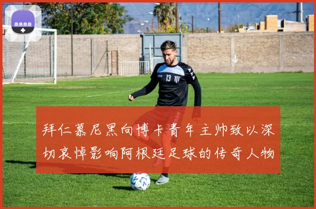 拜仁慕尼黑向博卡青年主帅致以深切哀悼影响阿根廷足球的传奇人物