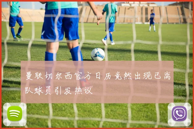 曼联切尔西官方日历竟然出现已离队球员引发热议