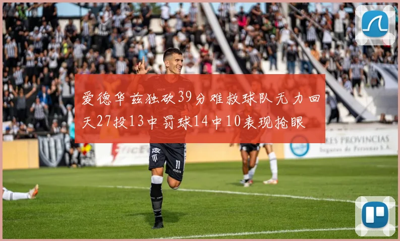 爱德华兹独砍39分难救球队无力回天27投13中罚球14中10表现抢眼