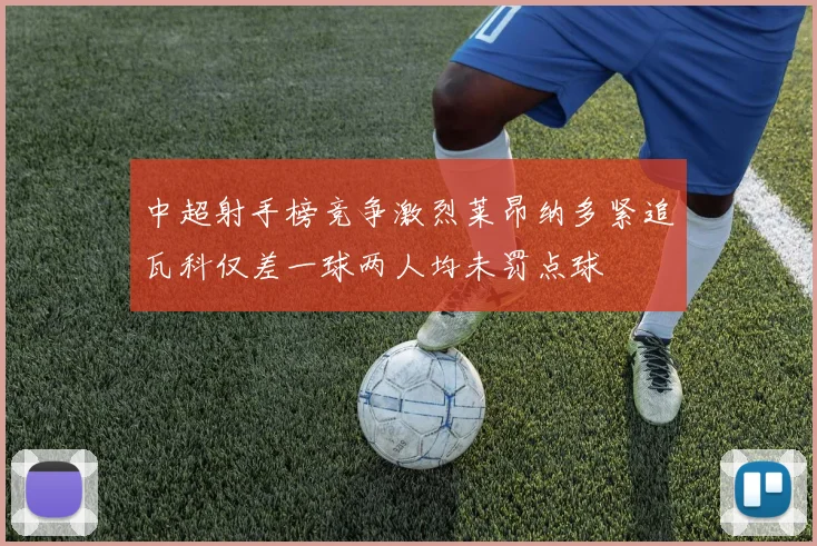 中超射手榜竞争激烈莱昂纳多紧追瓦科仅差一球两人均未罚点球