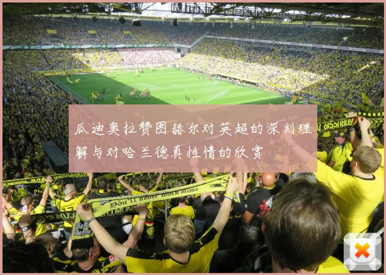 瓜迪奥拉赞图赫尔对英超的深刻理解与对哈兰德真性情的欣赏