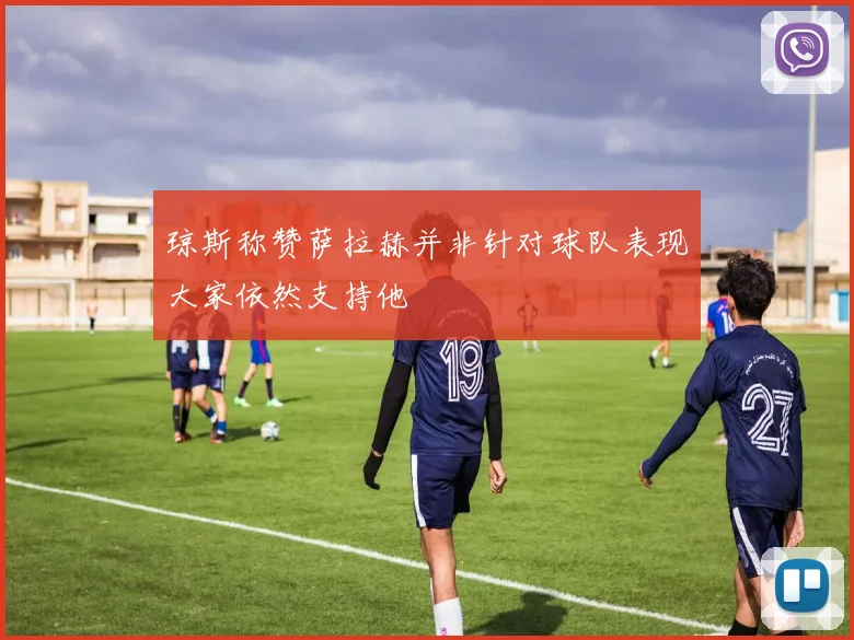 琼斯称赞萨拉赫并非针对球队表现大家依然支持他