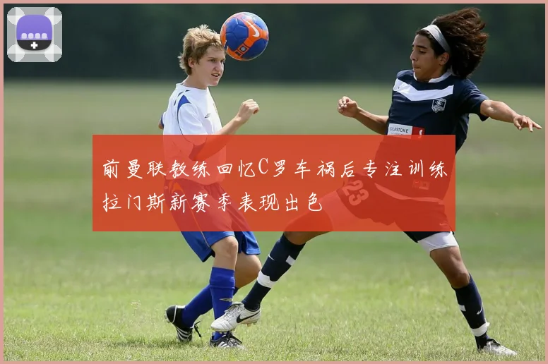 前曼联教练回忆C罗车祸后专注训练拉门斯新赛季表现出色