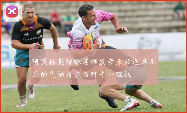 阿莫林期待球迷理发带来好运库尼亚的气场将左右对手心理战
