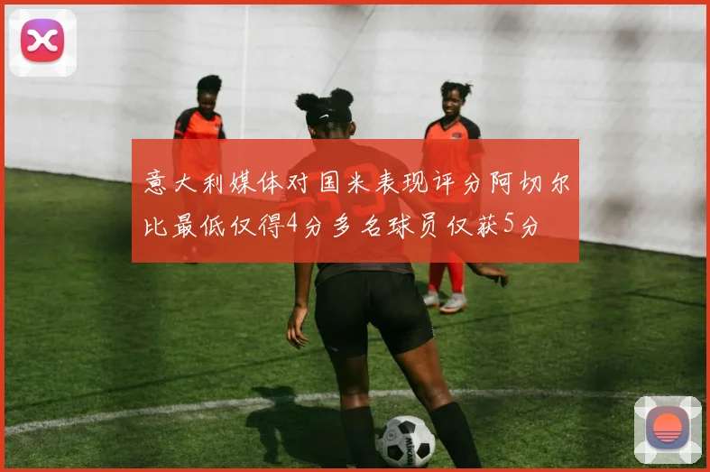 意大利媒体对国米表现评分阿切尔比最低仅得4分多名球员仅获5分