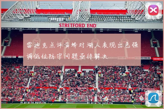 雷迪克点评黄蜂对湖人表现出色强调低位防守问题亟待解决