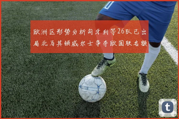 欧洲区形势分析匈牙利等26队已出局北马其顿威尔士争夺欧国联名额