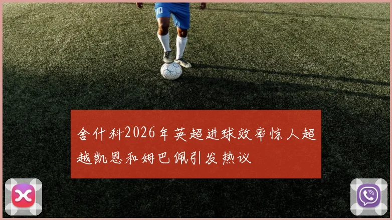 舍什科2026年英超进球效率惊人超越凯恩和姆巴佩引发热议
