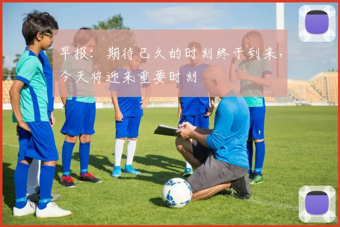 早报：期待已久的时刻终于到来，今天将迎来重要时刻