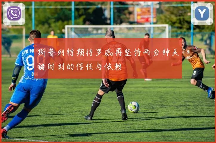 斯普利特期待罗威再坚持两分钟关键时刻的信任与依赖
