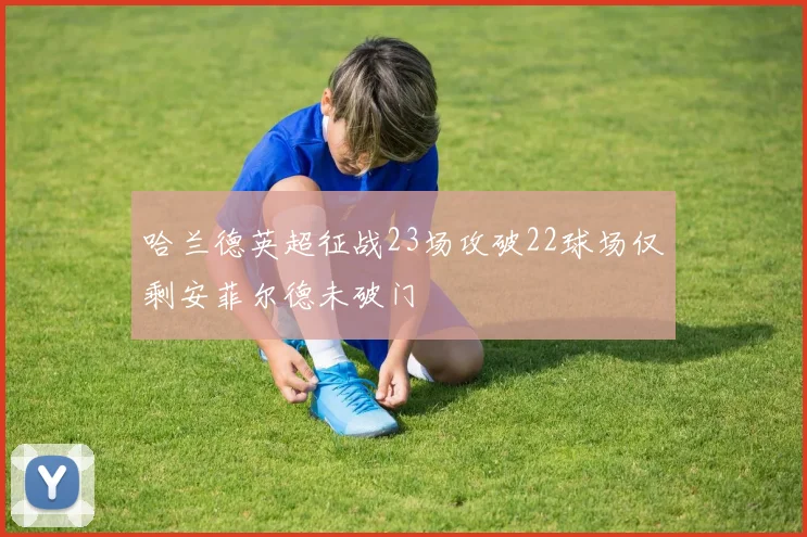 哈兰德英超征战23场攻破22球场仅剩安菲尔德未破门