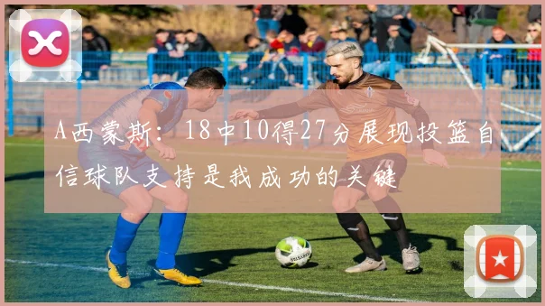 A西蒙斯：18中10得27分展现投篮自信球队支持是我成功的关键