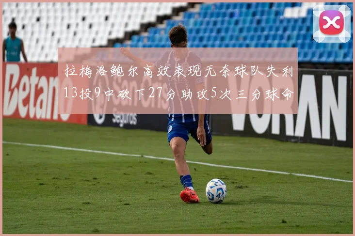 拉梅洛鲍尔高效表现无奈球队失利13投9中砍下27分助攻5次三分球命中率惊人