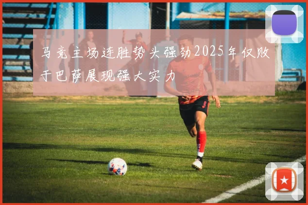 马竞主场连胜势头强劲2025年仅败于巴萨展现强大实力