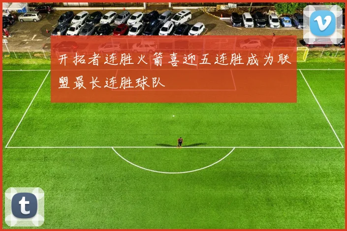 开拓者连胜火箭喜迎五连胜成为联盟最长连胜球队