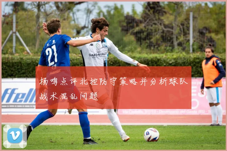 杨鸣点评北控防守策略并分析球队战术混乱问题