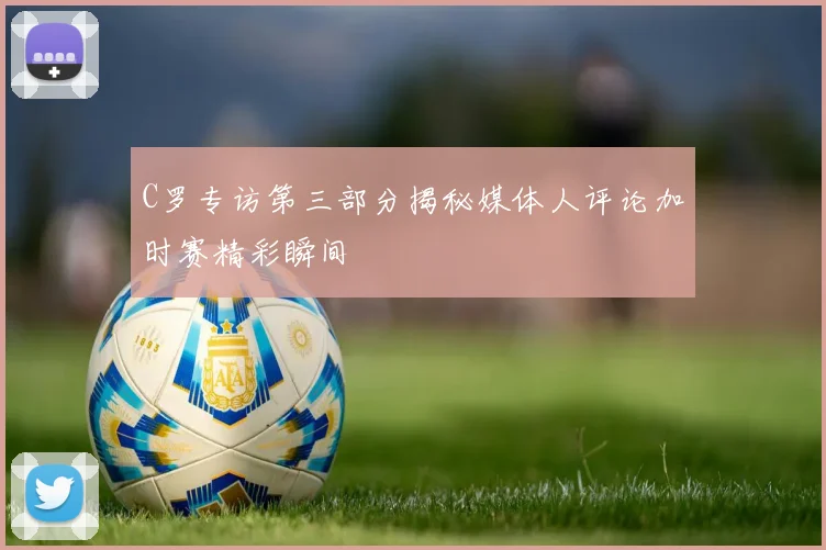 C罗专访第三部分揭秘媒体人评论加时赛精彩瞬间