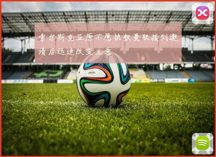 索尔斯克亚原不愿执教曼联接到邀请后迅速改变主意